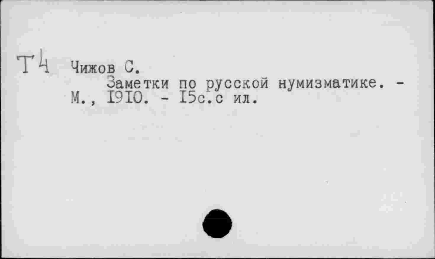 ﻿Тк
Чижов С.
Заметки по русской нумизматике. М., I9IO. - 15с;с ил.